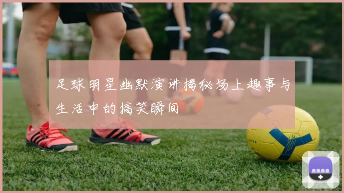 足球明星幽默演讲揭秘场上趣事与生活中的搞笑瞬间