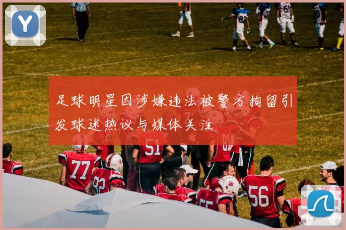 足球明星因涉嫌违法被警方拘留引发球迷热议与媒体关注