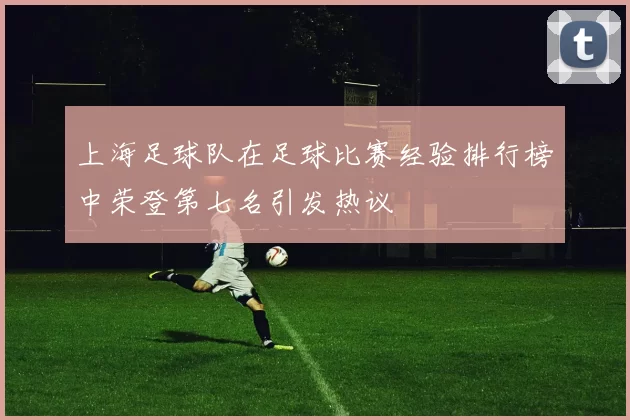 上海足球队在足球比赛经验排行榜中荣登第七名引发热议