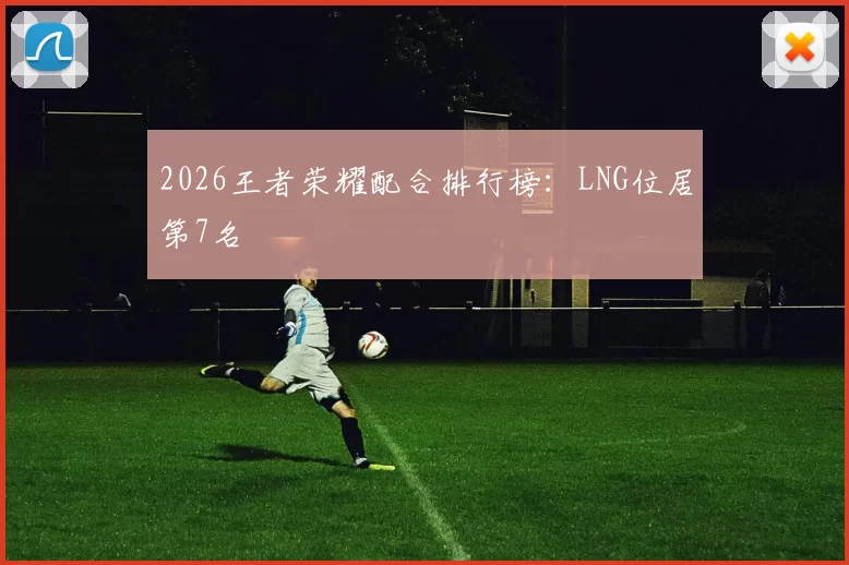 2026王者荣耀配合排行榜：LNG位居第7名