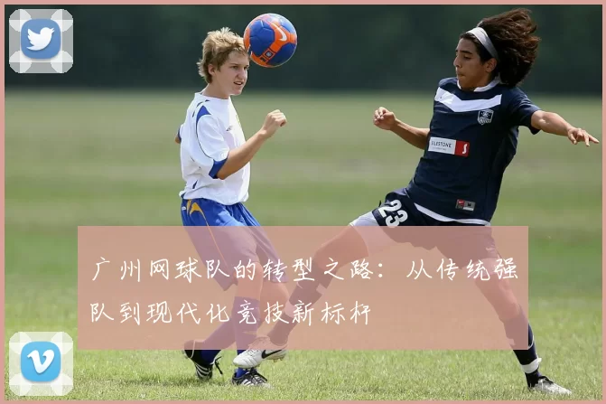 广州网球队的转型之路：从传统强队到现代化竞技新标杆
