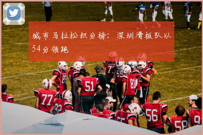 城市马拉松积分榜：深圳滑板队以54分领跑