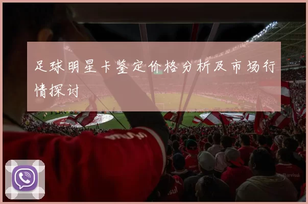 足球明星卡鉴定价格分析及市场行情探讨